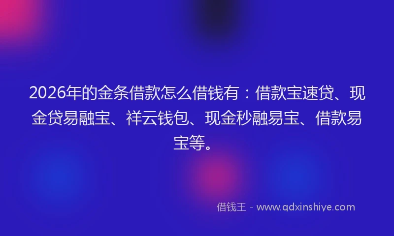 2026年的金条借款怎么借钱有：借款宝速贷、现金贷易融宝、祥云钱包、现金秒融易宝、借款易宝等。