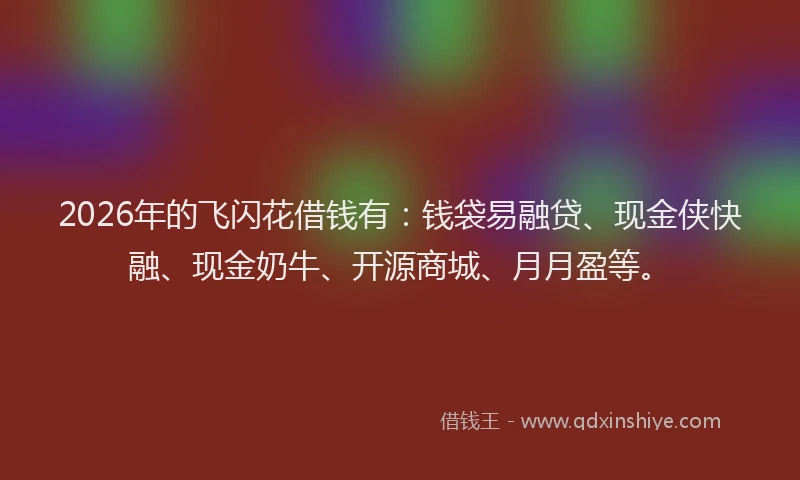 2026年的飞闪花借钱有：钱袋易融贷、现金侠快融、现金奶牛、开源商城、月月盈等。
