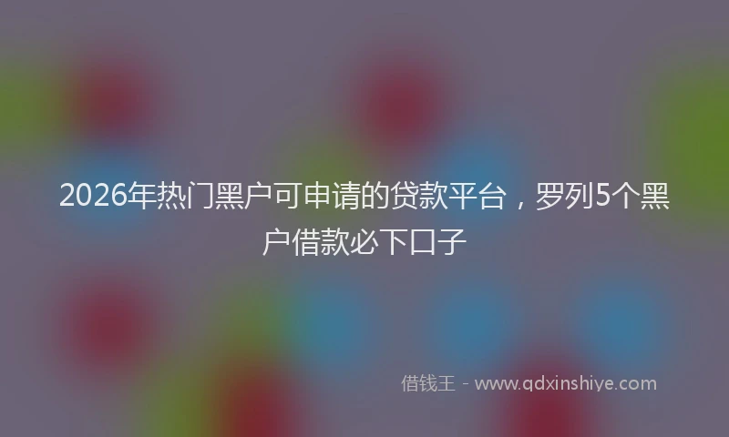 2026年热门黑户可申请的贷款平台，罗列5个黑户借款必下口子