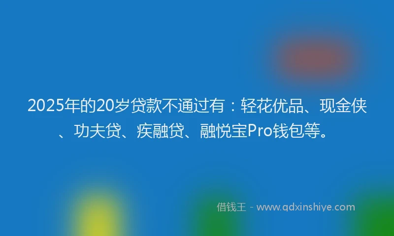 2025年的20岁贷款不通过有：轻花优品、现金侠、功夫贷、疾融贷、融悦宝Pro钱包等。
