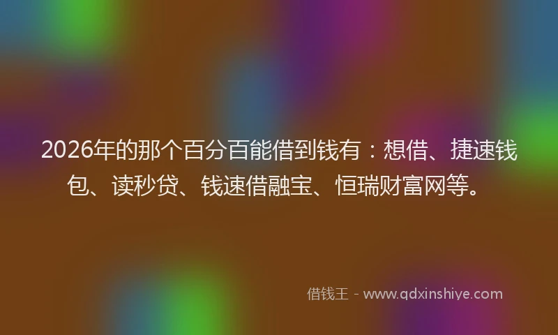 2026年的那个百分百能借到钱有：想借、捷速钱包、读秒贷、钱速借融宝、恒瑞财富网等。