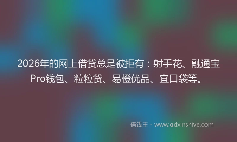 2026年的网上借贷总是被拒有：射手花、融通宝Pro钱包、粒粒贷、易橙优品、宜口袋等。