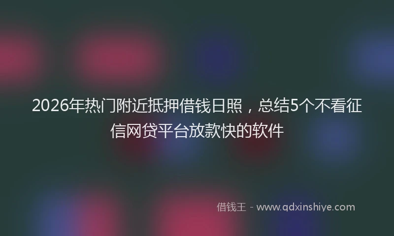 2026年热门附近抵押借钱日照，总结5个不看征信网贷平台放款快的软件