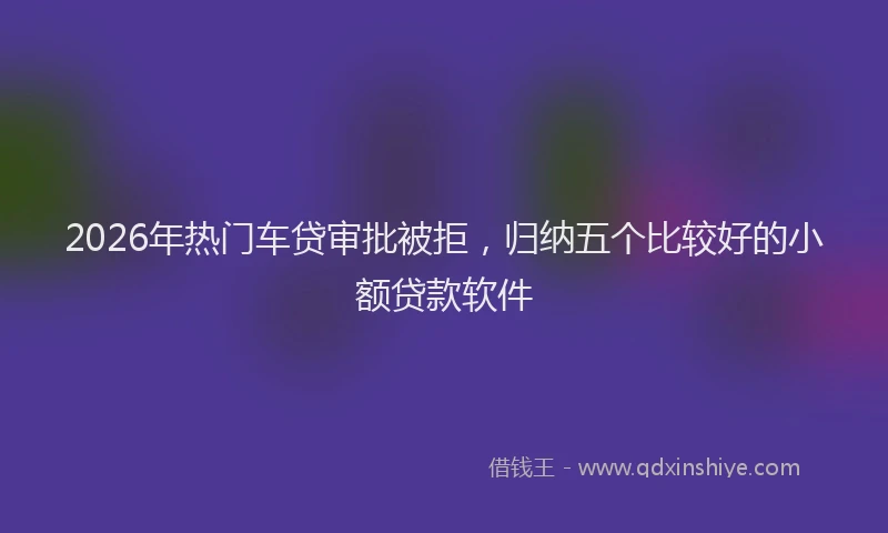 2026年热门车贷审批被拒，归纳五个比较好的小额贷款软件