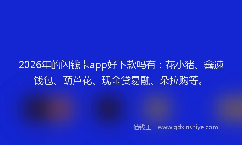 2026年的闪钱卡app好下款吗有：花小猪、鑫速钱包、葫芦花、现金贷易融、朵拉购等。