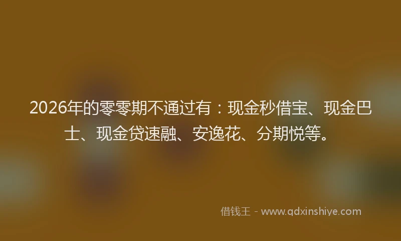 2026年的零零期不通过有：现金秒借宝、现金巴士、现金贷速融、安逸花、分期悦等。