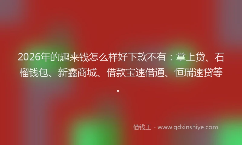 2026年的趣来钱怎么样好下款不有：掌上贷、石榴钱包、新鑫商城、借款宝速借通、恒瑞速贷等。