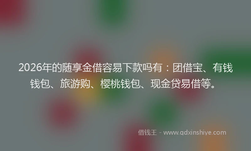 2026年的随享金借容易下款吗有:团借宝、有钱钱包、旅游购、樱桃钱包、现金贷易借等。