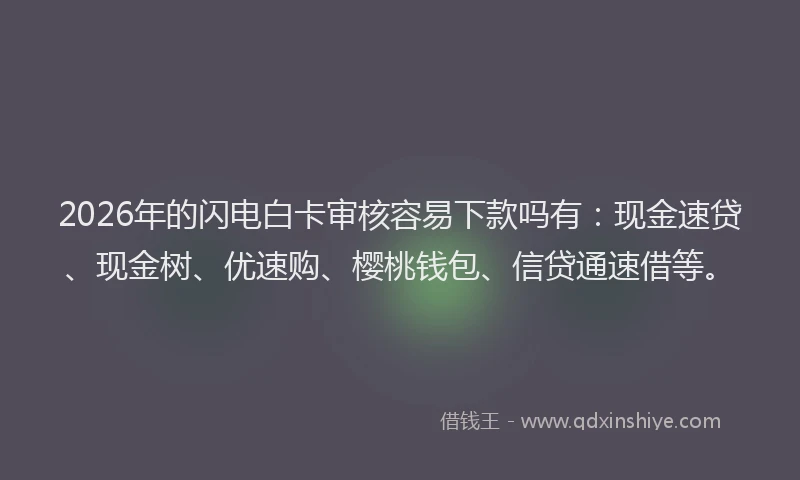 2026年的闪电白卡审核容易下款吗有：现金速贷、现金树、优速购、樱桃钱包、信贷通速借等。