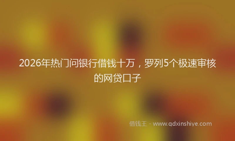 2026年热门问银行借钱十万，罗列5个极速审核的网贷口子