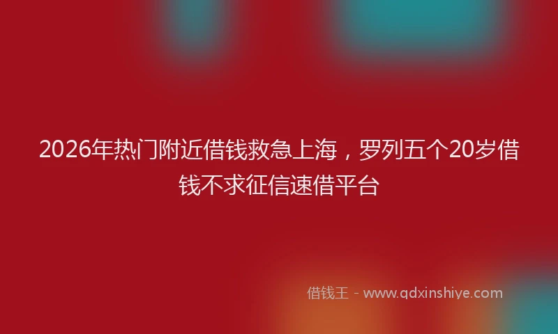 2026年热门附近借钱救急上海,罗列五个20岁借钱不求征信速借平台