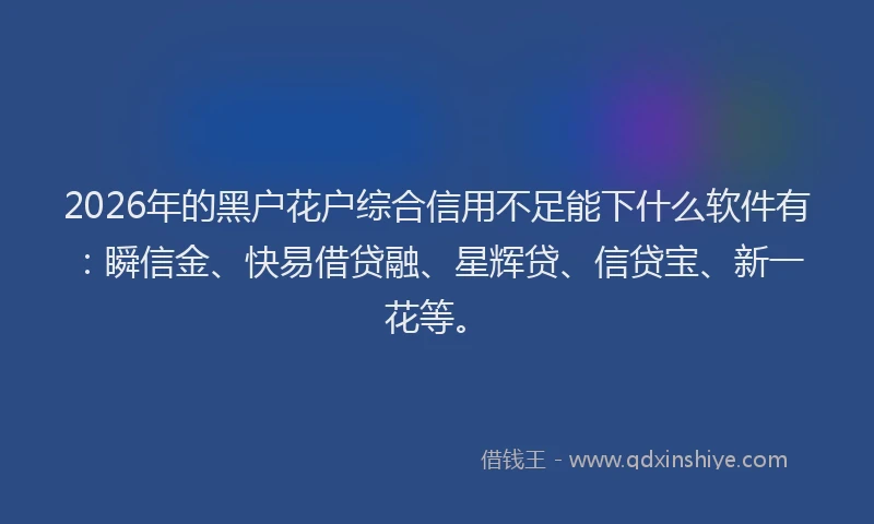 2026年的黑户花户综合信用不足能下什么软件有:瞬信金、快易借贷融、星辉贷、信贷宝、新一花等。