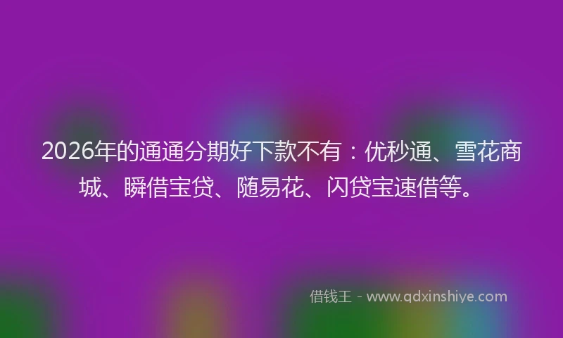 2026年的通通分期好下款不有:优秒通、雪花商城、瞬借宝贷、随易花、闪贷宝速借等。