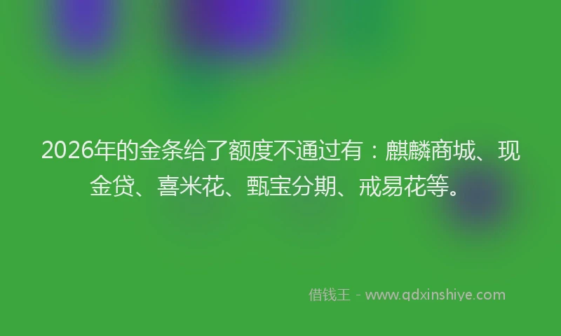 2026年的金条给了额度不通过有:麒麟商城、现金贷、喜米花、甄宝分期、戒易花等。
