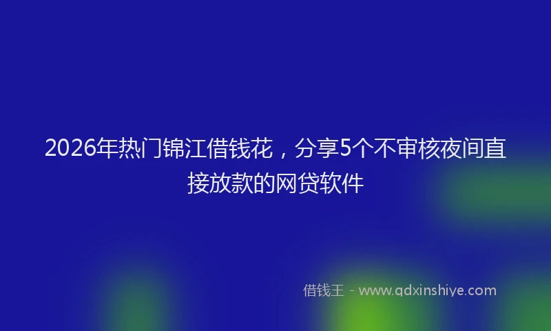 2026年热门锦江借钱花，分享5个不审核夜间直接放款的网贷软件