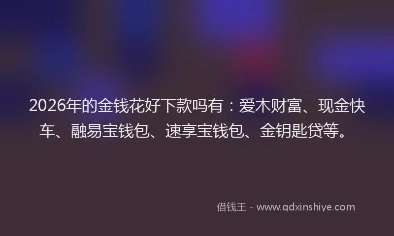 2026年的金钱花好下款吗有:爱木财富、现金快车、融易宝钱包、速享宝钱包、金钥匙贷等。