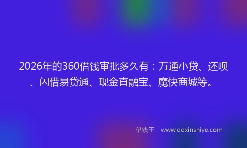 2026年的360借钱审批多久有:万通小贷、还呗、闪借易贷通、现金直融宝、魔快商城等。