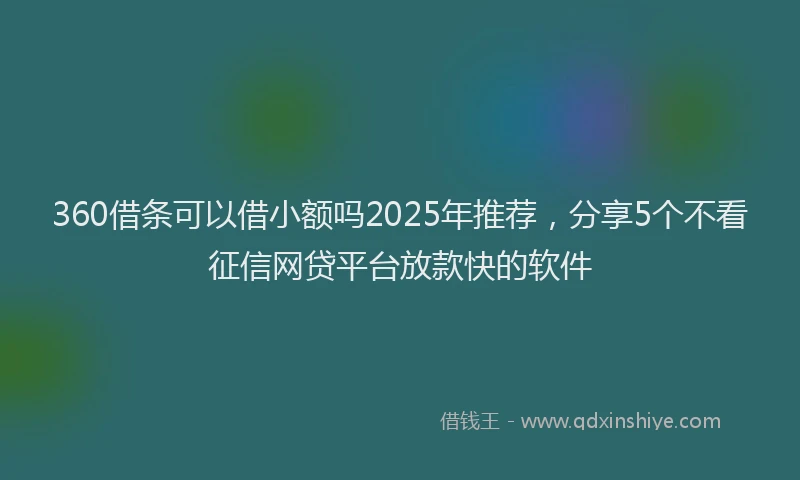 360借条可以借小额吗2025年推荐，分享5个不看征信网贷平台放款快的软件