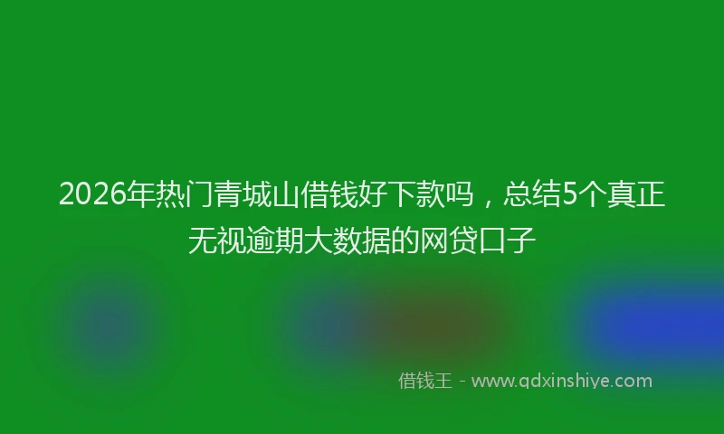 2026年热门青城山借钱好下款吗，总结5个真正无视逾期大数据的网贷口子