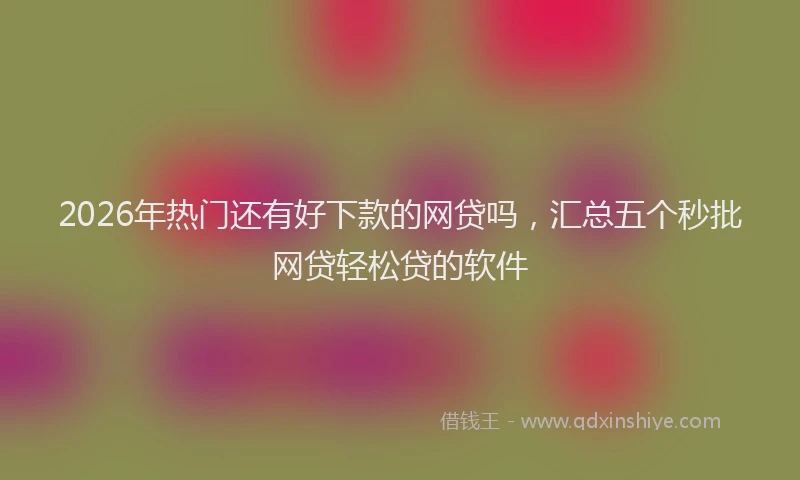 2026年热门还有好下款的网贷吗，汇总五个秒批网贷轻松贷的软件