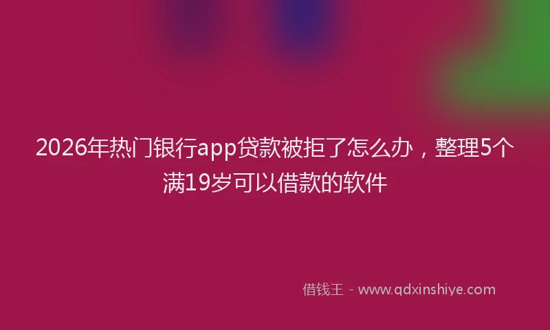 2026年热门银行app贷款被拒了怎么办,整理5个满19岁可以借款的软件
