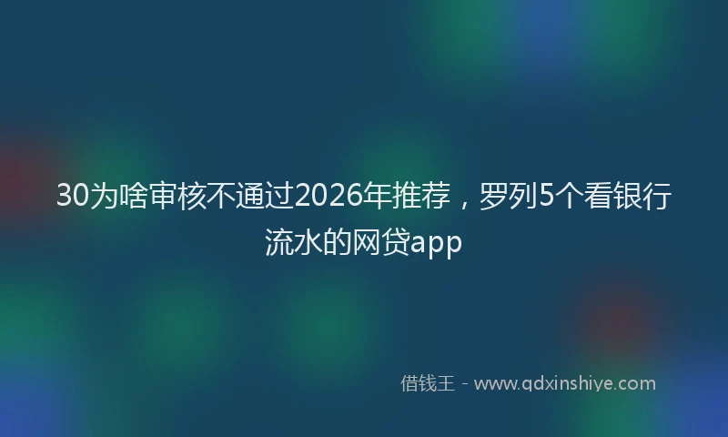 30为啥审核不通过2026年推荐,罗列5个看银行流水的网贷app