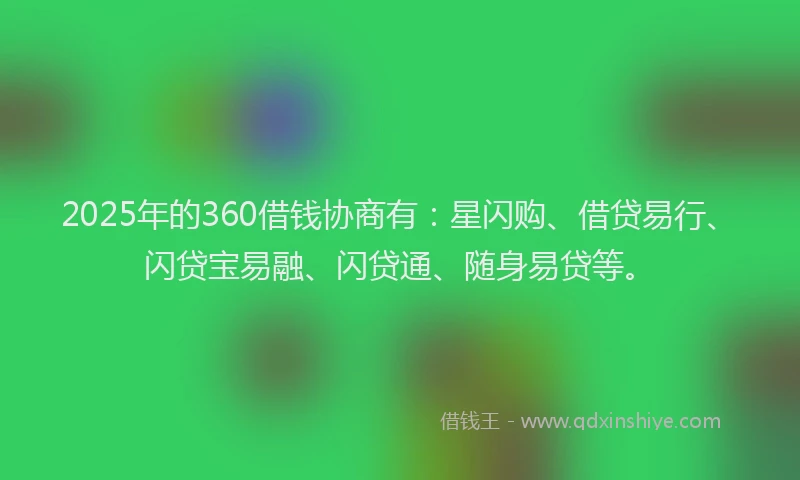 2025年的360借钱协商有：星闪购、借贷易行、闪贷宝易融、闪贷通、随身易贷等。