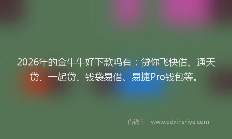 2026年的金牛牛好下款吗有：贷你飞快借、通天贷、一起贷、钱袋易借、易捷Pro钱包等。