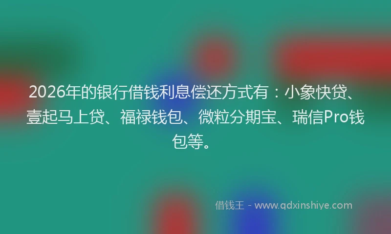 2026年的银行借钱利息偿还方式有：小象快贷、壹起马上贷、福禄钱包、微粒分期宝、瑞信Pro钱包等。