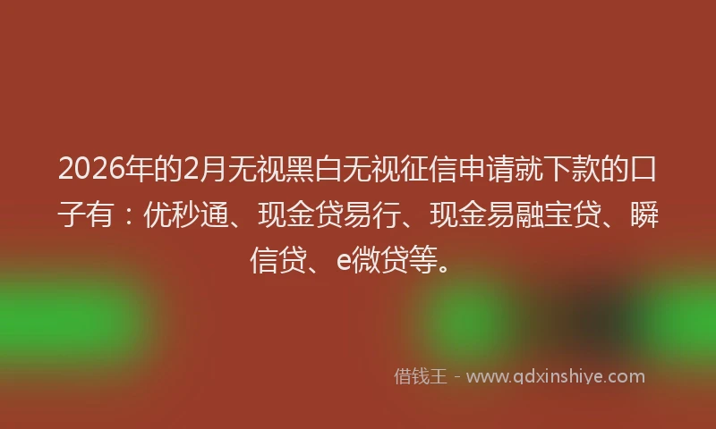 2026年的2月无视黑白无视征信申请就下款的口子有：优秒通、现金贷易行、现金易融宝贷、瞬信贷、e微贷等。