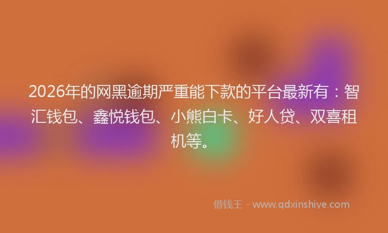 2026年的网黑逾期严重能下款的平台最新有：智汇钱包、鑫悦钱包、小熊白卡、好人贷、双喜租机等。