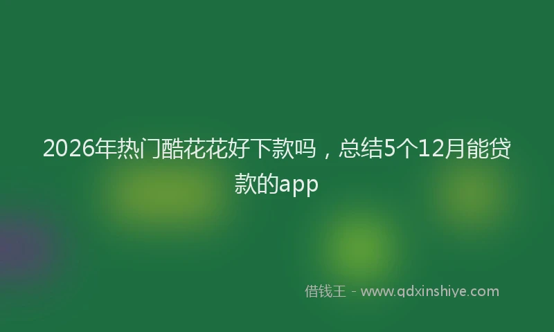 2026年热门酷花花好下款吗，总结5个12月能贷款的app