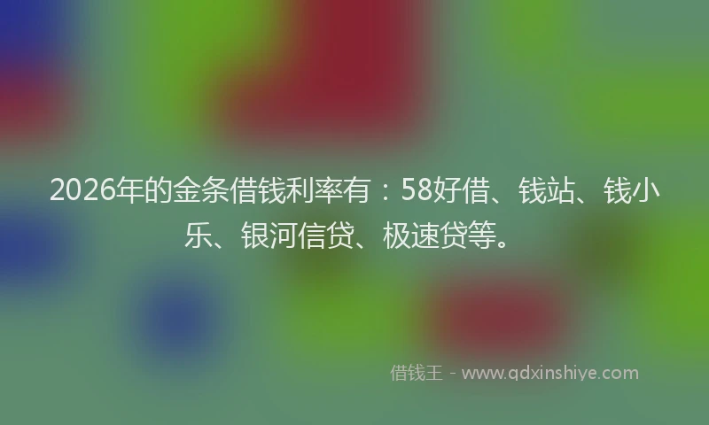2026年的金条借钱利率有:58好借、钱站、钱小乐、银河信贷、极速贷等。