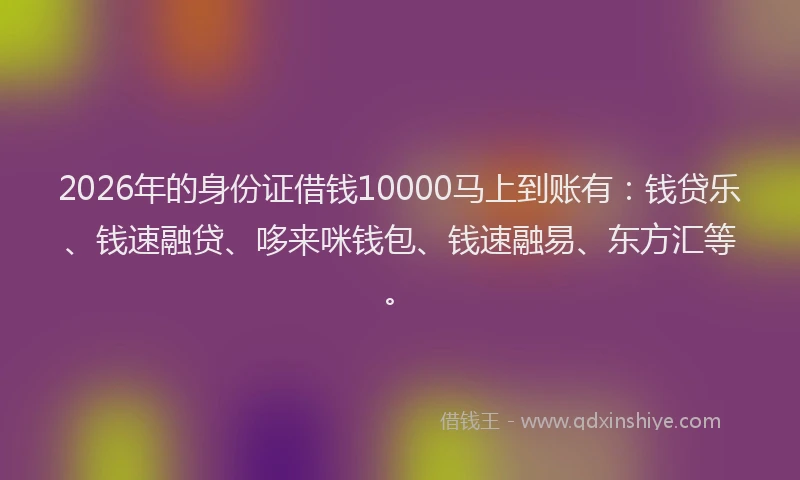 2026年的身份证借钱10000马上到账有：钱贷乐、钱速融贷、哆来咪钱包、钱速融易、东方汇等。