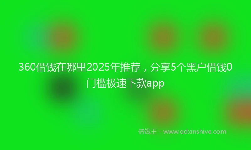 360借钱在哪里2025年推荐，分享5个黑户借钱0门槛极速下款app