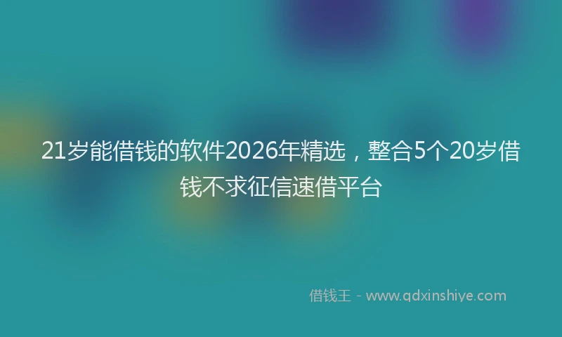 21岁能借钱的软件2026年精选,整合5个20岁借钱不求征信速借平台