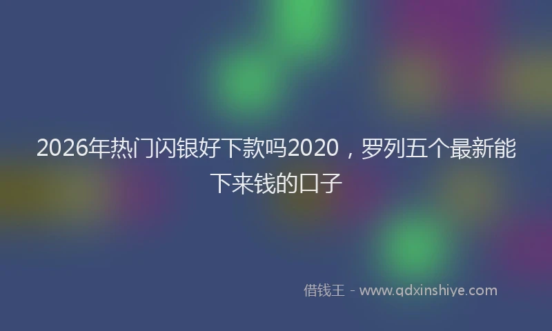 2026年热门闪银好下款吗2020，罗列五个最新能下来钱的口子