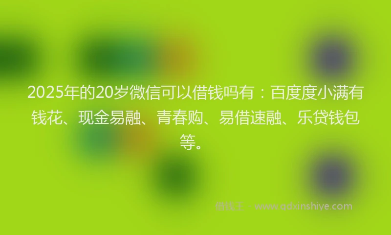 2025年的20岁微信可以借钱吗有：百度度小满有钱花、现金易融、青春购、易借速融、乐贷钱包等。