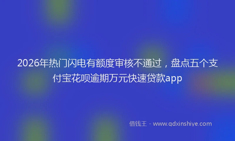 2026年热门闪电有额度审核不通过，盘点五个支付宝花呗逾期万元快速贷款app