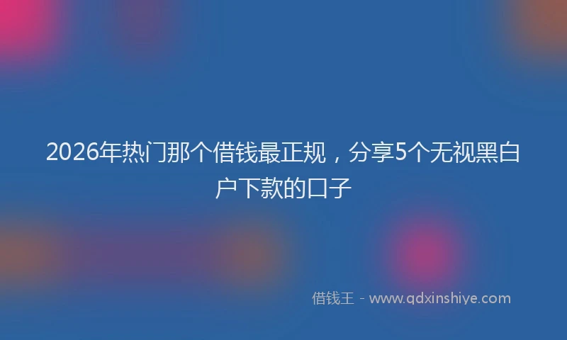 2026年热门那个借钱最正规，分享5个无视黑白户下款的口子