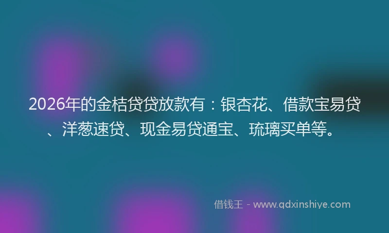 2026年的金桔贷贷放款有：银杏花、借款宝易贷、洋葱速贷、现金易贷通宝、琉璃买单等。