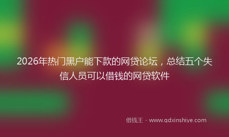 2026年热门黑户能下款的网贷论坛，总结五个失信人员可以借钱的网贷软件