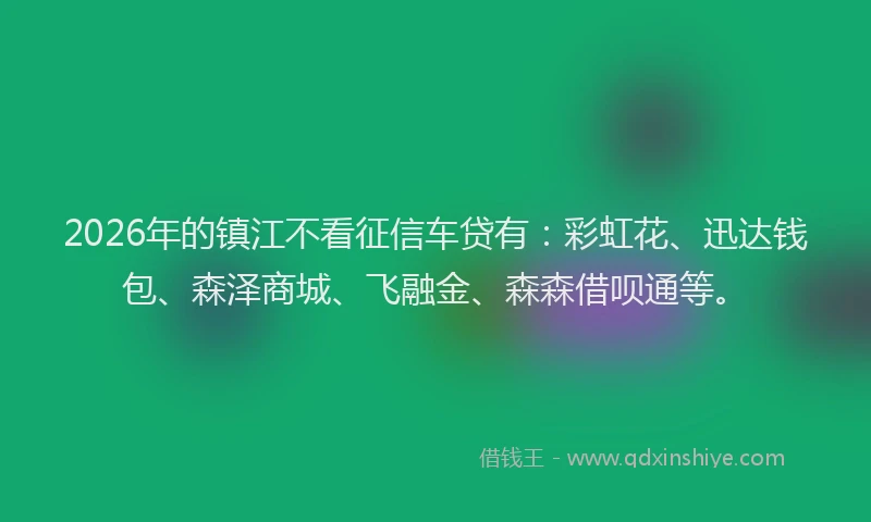 2026年的镇江不看征信车贷有：彩虹花、迅达钱包、森泽商城、飞融金、森森借呗通等。