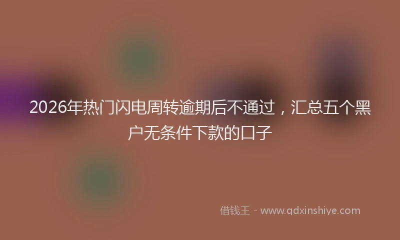 2026年热门闪电周转逾期后不通过，汇总五个黑户无条件下款的口子