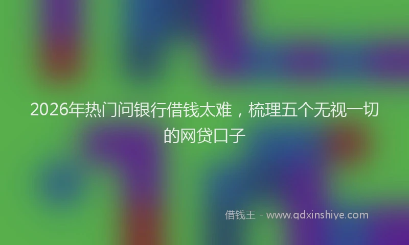 2026年热门问银行借钱太难，梳理五个无视一切的网贷口子
