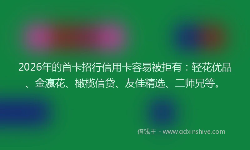 2026年的首卡招行信用卡容易被拒有:轻花优品、金瀛花、橄榄信贷、友佳精选、二师兄等。