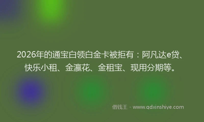 2026年的通宝白领白金卡被拒有：阿凡达e贷、快乐小租、金瀛花、金租宝、现用分期等。