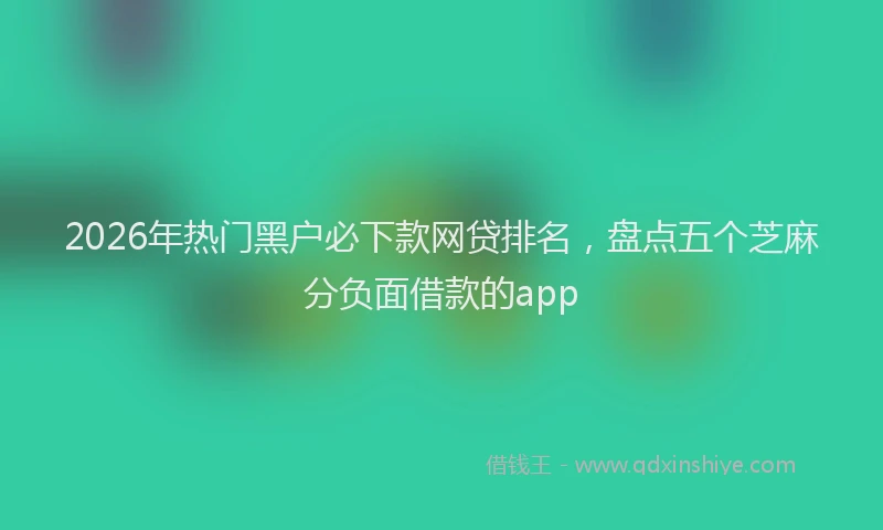 2026年热门黑户必下款网贷排名，盘点五个芝麻分负面借款的app
