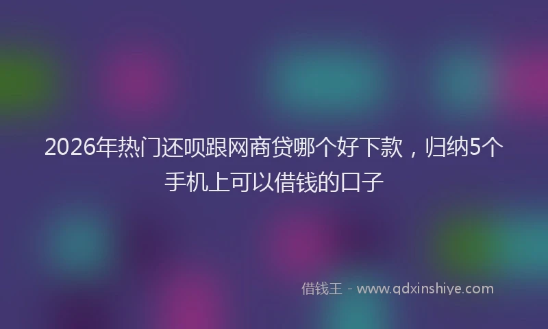 2026年热门还呗跟网商贷哪个好下款,归纳5个手机上可以借钱的口子