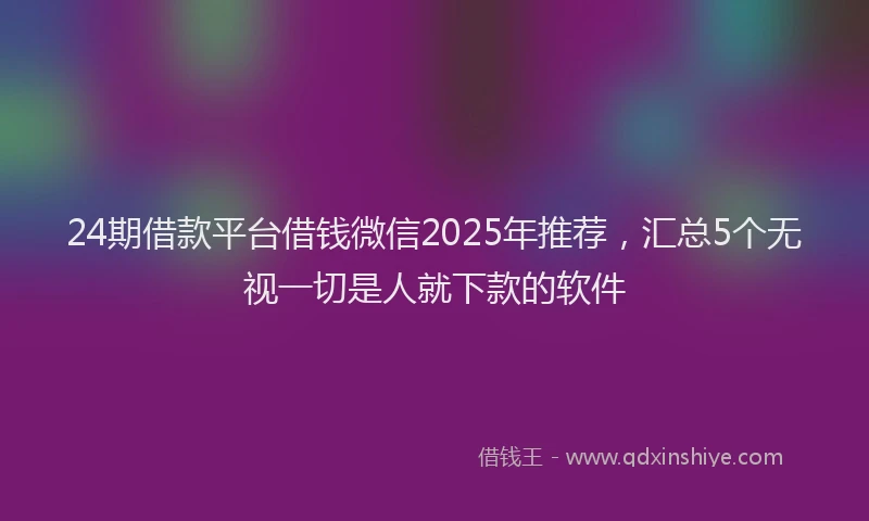 24期借款平台借钱微信2025年推荐，汇总5个无视一切是人就下款的软件